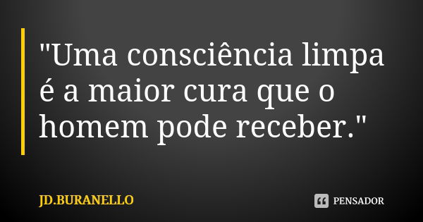 "Uma consciência limpa é a maior cura que o homem pode receber."... Frase de JD.BURANELLO.