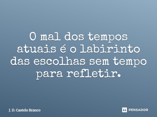 ⁠O mal dos tempos atuais é o labirinto das escolhas sem tempo para refletir.... Frase de J. D. Castelo Branco.