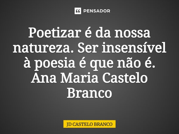 ⁠Poetizar é da nossa natureza. Ser insensível à poesia é que não é. Ana Maria Castelo Branco... Frase de JD CASTELO BRANCO.