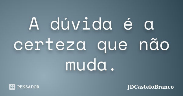 A dúvida é a certeza que não muda.... Frase de JDCasteloBranco.