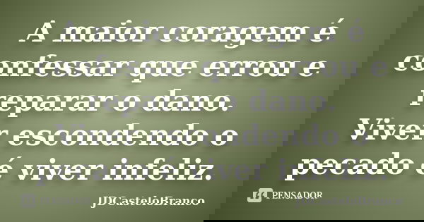 A maior coragem é confessar que errou e reparar o dano. Viver escondendo o pecado é viver infeliz.... Frase de JDCasteloBranco.