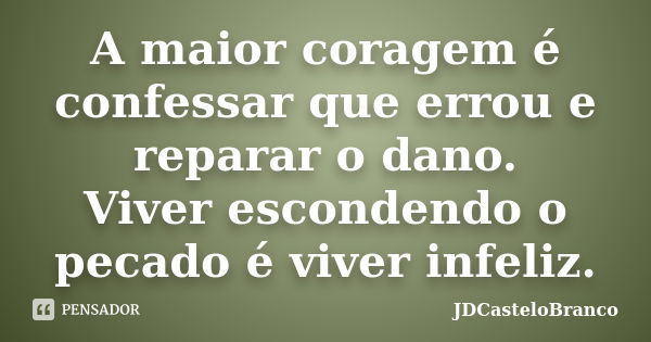 A maior coragem é confessar que errou e reparar o dano. Viver escondendo o pecado é viver infeliz.... Frase de JDCasteloBranco.