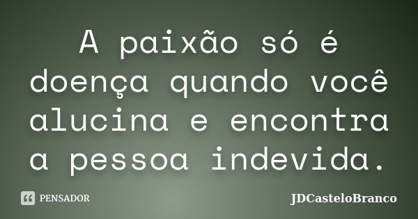 A paixão só é doença quando você alucina e encontra a pessoa indevida.... Frase de JDCasteloBranco.