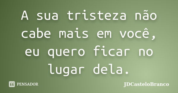 A sua tristeza não cabe mais em você, eu quero ficar no lugar dela.... Frase de JDCasteloBranco.