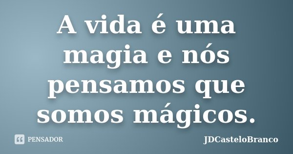 A vida é uma magia e nós pensamos que somos mágicos.... Frase de JDCasteloBranco.