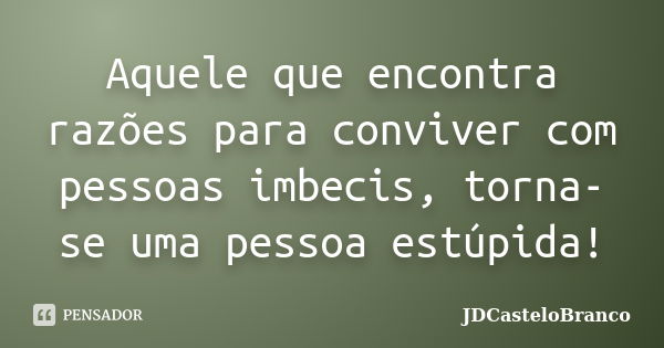 Aquele que encontra razões para conviver com pessoas imbecis, torna-se uma pessoa estúpida!... Frase de JDCasteloBranco.