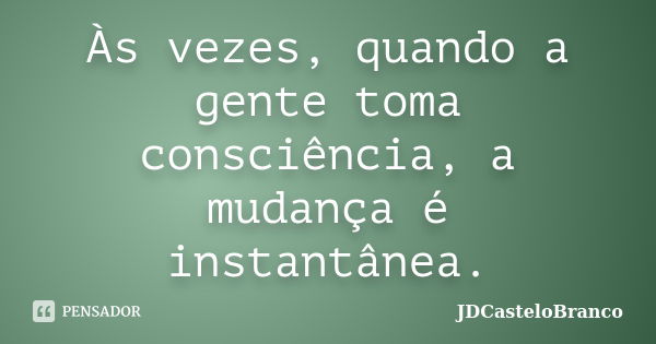 Às vezes, quando a gente toma consciência, a mudança é instantânea.... Frase de JDCasteloBranco.