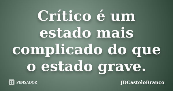 Crítico é um estado mais complicado do que o estado grave.... Frase de JDCasteloBranco.