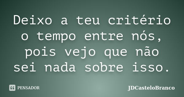 Deixo a teu critério o tempo entre nós, pois vejo que não sei nada sobre isso.... Frase de JDCasteloBranco.