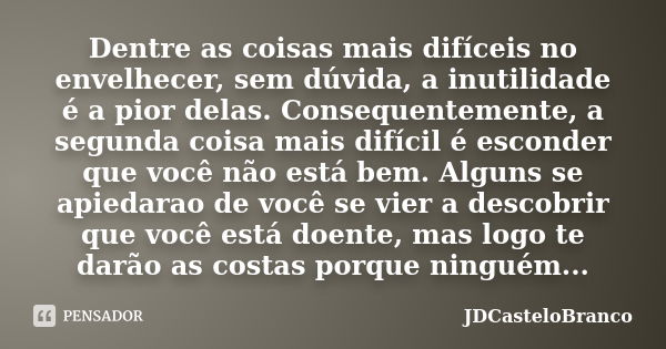 Dentre as coisas mais difíceis no envelhecer, sem dúvida, a inutilidade é a pior delas. Consequentemente, a segunda coisa mais difícil é esconder que você não e... Frase de JDCasteloBranco.