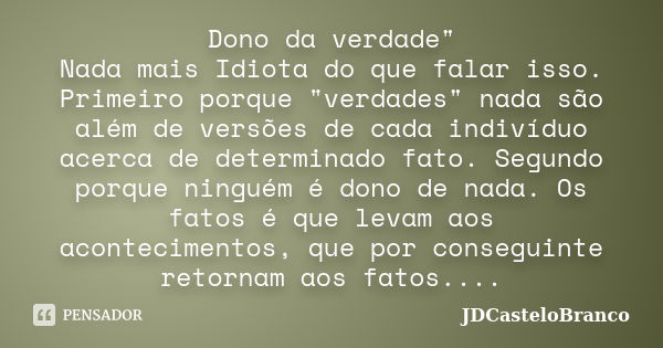 Dono da verdade" Nada mais Idiota do que falar isso. Primeiro porque "verdades" nada são além de versões de cada indivíduo acerca de determinado ... Frase de JDCasteloBranco.