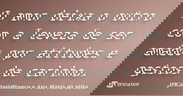 O amor deixa o outro com a leveza de ser amado por atitudes e gestos de carinho.... Frase de JDCasteloBranco e Ana Maria da Silva.