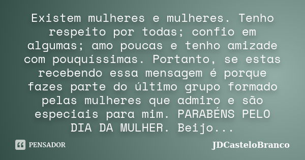 Existem mulheres e mulheres. Tenho respeito por todas; confio em algumas; amo poucas e tenho amizade com pouquíssimas. Portanto, se estas recebendo essa mensage... Frase de JDCasteloBranco.