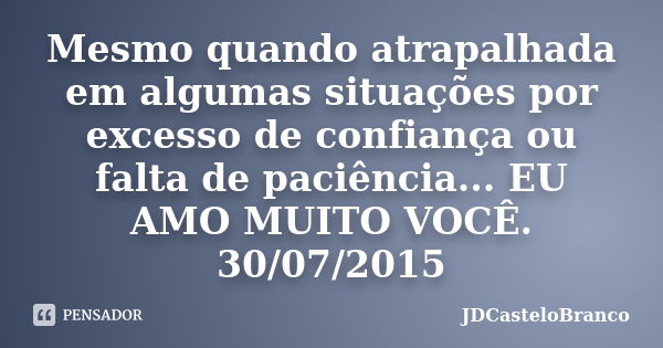 Mesmo quando atrapalhada em algumas situações por excesso de confiança ou falta de paciência... EU AMO MUITO VOCÊ. 30/07/2015... Frase de JDCasteloBranco.