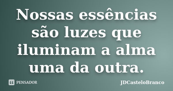 Nossas essências são luzes que iluminam a alma uma da outra.... Frase de JDCasteloBranco.