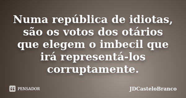 Numa república de idiotas, são os votos dos otários que elegem o imbecil que irá representá-los corruptamente.... Frase de JDCasteloBranco.