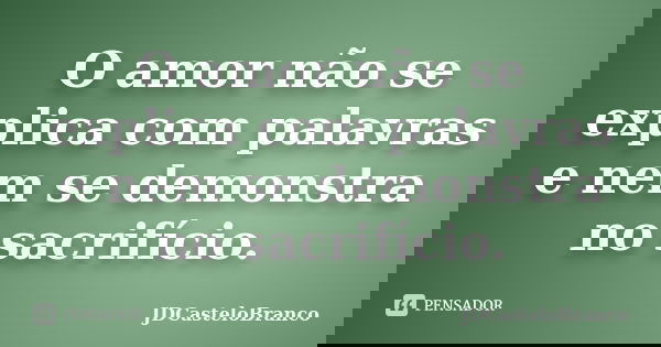 O amor não se explica com palavras e nem se demonstra no sacrifício.... Frase de JDCasteloBranco.