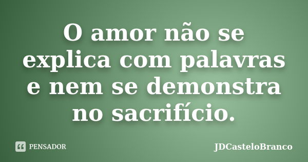 O amor não se explica com palavras e nem se demonstra no sacrifício.... Frase de JDCasteloBranco.