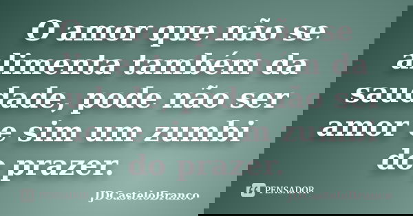O amor que não se alimenta também da saudade, pode não ser amor e sim um zumbi do prazer.... Frase de JDCasteloBranco.