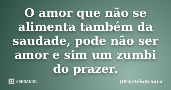 O amor que não se alimenta também da saudade, pode não ser amor e sim um zumbi do prazer.... Frase de JDCasteloBranco.