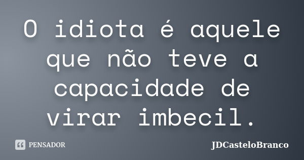 O idiota é aquele que não teve a capacidade de virar imbecil.... Frase de JDCasteloBranco.