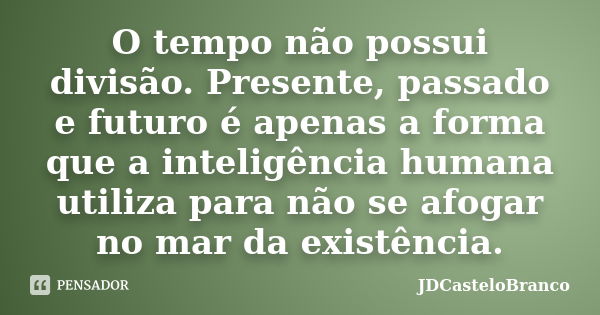 O tempo não possui divisão. Presente, passado e futuro é apenas a forma que a inteligência humana utiliza para não se afogar no mar da existência.... Frase de JDCasteloBranco.