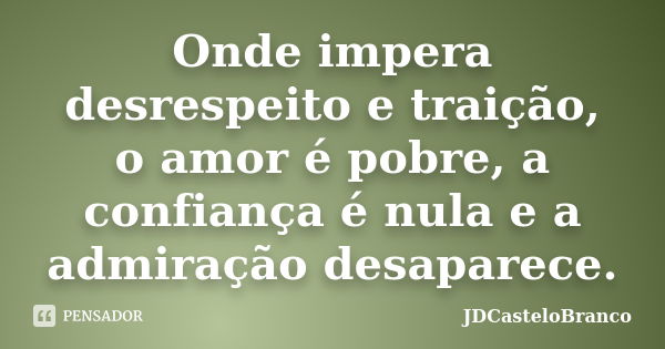 Onde impera desrespeito e traição, o amor é pobre, a confiança é nula e a admiração desaparece.... Frase de JDCasteloBranco.