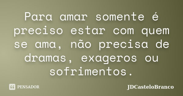 Para amar somente é preciso estar com quem se ama, não precisa de dramas, exageros ou sofrimentos.... Frase de JDCasteloBranco.