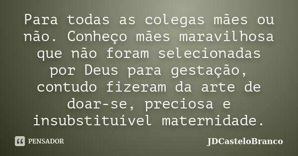 Para todas as colegas mães ou não. Conheço mães maravilhosa que não foram selecionadas por Deus para gestação, contudo fizeram da arte de doar-se, preciosa e in... Frase de JDCasteloBranco.