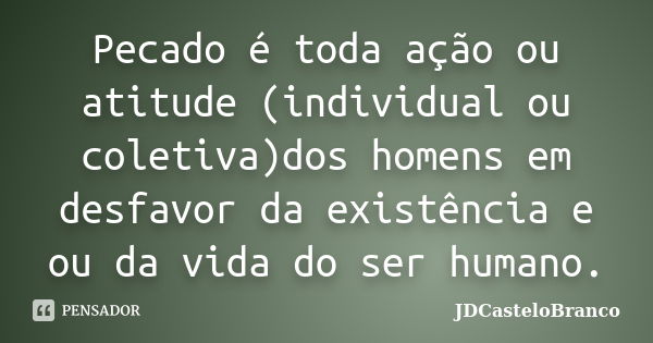 Pecado é toda ação ou atitude (individual ou coletiva)dos homens em desfavor da existência e ou da vida do ser humano.... Frase de JDCasteloBranco.