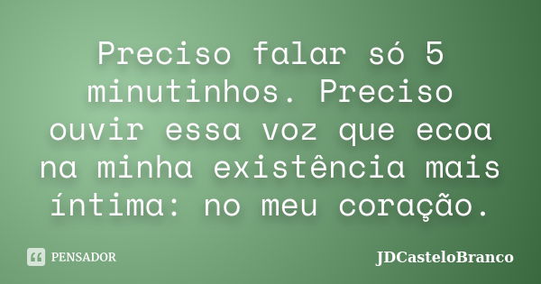 Preciso falar só 5 minutinhos. Preciso ouvir essa voz que ecoa na minha existência mais íntima: no meu coração.... Frase de JDCasteloBranco.