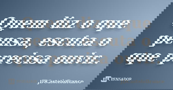 Quem diz o que pensa, escuta o que precisa ouvir.... Frase de JDCasteloBranco.