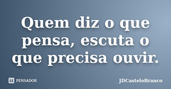 Quem diz o que pensa, escuta o que precisa ouvir.... Frase de JDCasteloBranco.