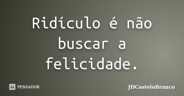 Ridículo é não buscar a felicidade.... Frase de JDCasteloBranco.