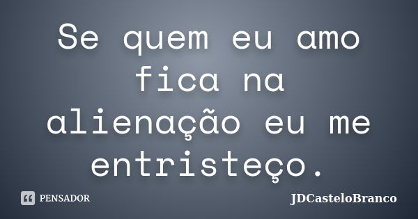 Se quem eu amo fica na alienação eu me entristeço.... Frase de JDCasteloBranco.