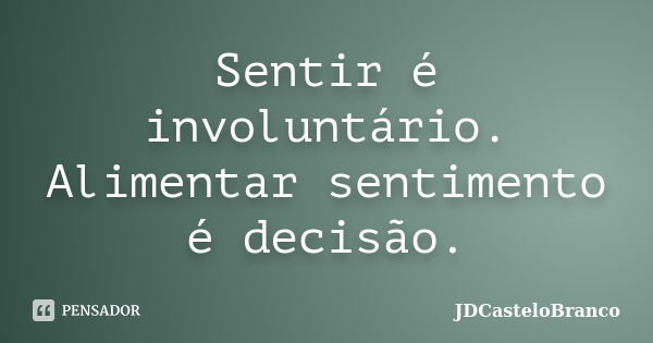 Sentir é involuntário. Alimentar sentimento é decisão.... Frase de JDCasteloBranco.