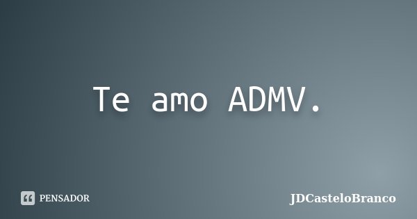 Te amo ADMV.... Frase de JDCasteloBranco.