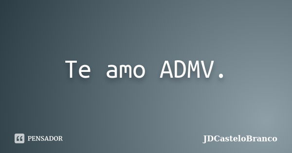 Te amo ADMV.... Frase de JDCasteloBranco.