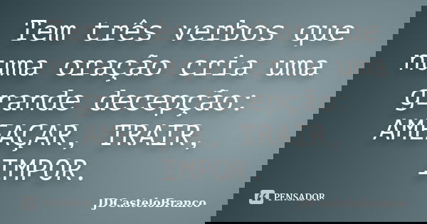 Tem três verbos que numa oração cria uma grande decepção: AMEAÇAR, TRAIR, IMPOR.... Frase de JDCasteloBranco.