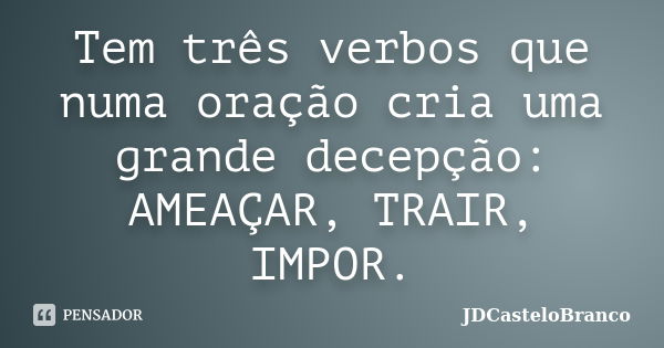 Tem três verbos que numa oração cria uma grande decepção: AMEAÇAR, TRAIR, IMPOR.... Frase de JDCasteloBranco.