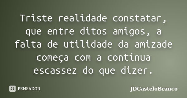 Triste realidade constatar, que entre ditos amigos, a falta de utilidade da amizade começa com a contínua escassez do que dizer.... Frase de JDCasteloBranco.