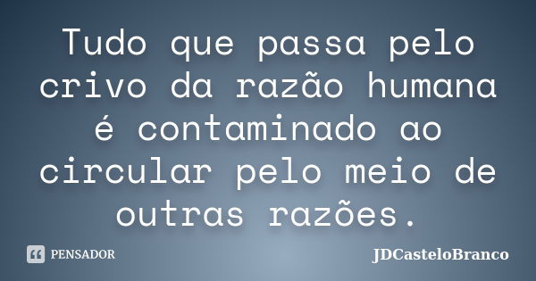 Tudo que passa pelo crivo da razão humana é contaminado ao circular pelo meio de outras razões.... Frase de JDCasteloBranco.