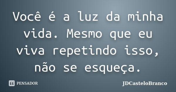 Você é a luz da minha vida. Mesmo que eu viva repetindo isso, não se esqueça.... Frase de JDCasteloBranco.