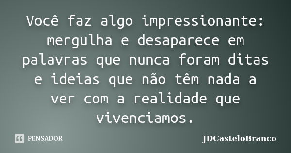 Você faz algo impressionante: mergulha e desaparece em palavras que nunca foram ditas e ideias que não têm nada a ver com a realidade que vivenciamos.... Frase de JDCasteloBranco.