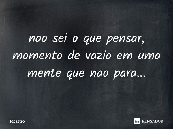 ⁠nao sei o que pensar, momento de vazio em uma mente que nao para...... Frase de Jdcastro.