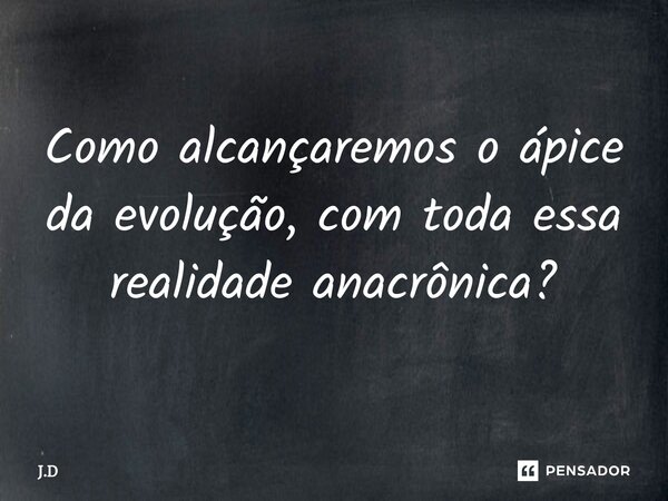 ⁠Como alcançaremos o ápice da evolução, com toda essa realidade anacrônica?... Frase de J.D.