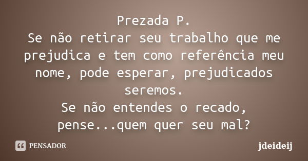 Prezada P. Se não retirar seu trabalho que me prejudica e tem como referência meu nome, pode esperar, prejudicados seremos. Se não entendes o recado, pense...qu... Frase de jdeideij.