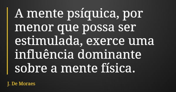 A mente psíquica, por menor que possa ser estimulada, exerce uma influência dominante sobre a mente física.... Frase de J. De Moraes.