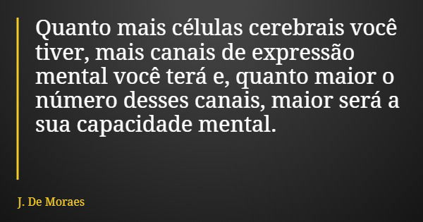 Quanto mais células cerebrais você tiver, mais canais de expressão mental você terá e, quanto maior o número desses canais, maior será a sua capacidade mental.... Frase de J. De Moraes.