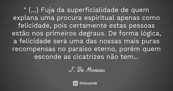 " (...) Fuja da superficialidade de quem explana uma procura espiritual apenas como felicidade, pois certamente estas pessoas estão nos primeiros degraus. ... Frase de J. De Moraes.